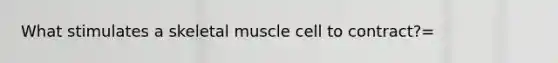 What stimulates a skeletal muscle cell to contract?=