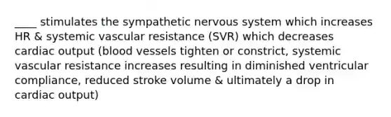 ____ stimulates the sympathetic nervous system which increases HR & systemic vascular resistance (SVR) which decreases cardiac output (blood vessels tighten or constrict, systemic vascular resistance increases resulting in diminished ventricular compliance, reduced stroke volume & ultimately a drop in cardiac output)