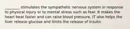 ________ stimulates the sympathetic nervous system in response to physical injury or to mental stress such as fear. It makes the heart beat faster and can raise blood pressure. IT also helps the liver release glucose and limits the release of insulin