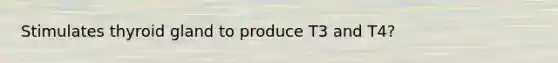 Stimulates thyroid gland to produce T3 and T4?