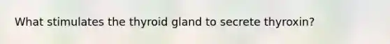 What stimulates the thyroid gland to secrete thyroxin?