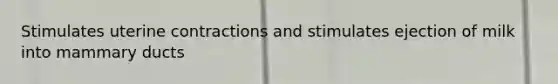 Stimulates uterine contractions and stimulates ejection of milk into mammary ducts