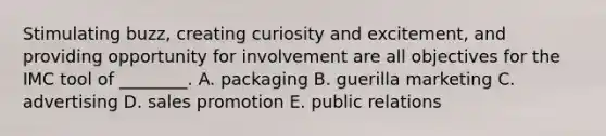 Stimulating buzz, creating curiosity and excitement, and providing opportunity for involvement are all objectives for the IMC tool of ________. A. packaging B. guerilla marketing C. advertising D. sales promotion E. public relations