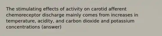 The stimulating effects of activity on carotid afferent chemoreceptor discharge mainly comes from increases in temperature, acidity, and carbon dioxide and potassium concentrations (answer)