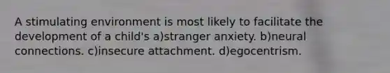 A stimulating environment is most likely to facilitate the development of a child's a)stranger anxiety. b)neural connections. c)insecure attachment. d)egocentrism.