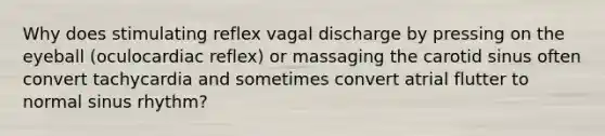 Why does stimulating reflex vagal discharge by pressing on the eyeball (oculocardiac reflex) or massaging the carotid sinus often convert tachycardia and sometimes convert atrial flutter to normal sinus rhythm?