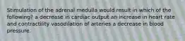 Stimulation of the adrenal medulla would result in which of the following? a decrease in cardiac output an increase in heart rate and contractility vasodilation of arteries a decrease in blood pressure.