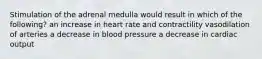 Stimulation of the adrenal medulla would result in which of the following? an increase in heart rate and contractility vasodilation of arteries a decrease in blood pressure a decrease in cardiac output