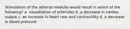 Stimulation of the adrenal medulla would result in which of the following? a. vasodilation of arterioles b. a decrease in cardiac output c. an increase in heart rate and contractility d. a decrease in blood pressure