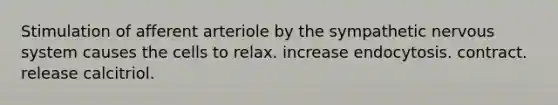 Stimulation of afferent arteriole by the sympathetic nervous system causes the cells to relax. increase endocytosis. contract. release calcitriol.