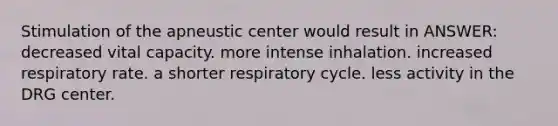 Stimulation of the apneustic center would result in ANSWER: decreased vital capacity. more intense inhalation. increased respiratory rate. a shorter respiratory cycle. less activity in the DRG center.