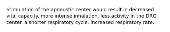 Stimulation of the apneustic center would result in decreased vital capacity. more intense inhalation. less activity in the DRG center. a shorter respiratory cycle. increased respiratory rate.