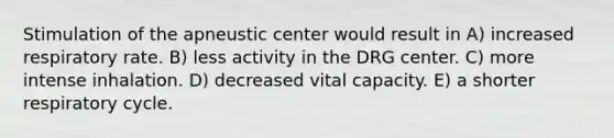 Stimulation of the apneustic center would result in A) increased respiratory rate. B) less activity in the DRG center. C) more intense inhalation. D) decreased vital capacity. E) a shorter respiratory cycle.