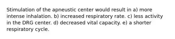 Stimulation of the apneustic center would result in a) more intense inhalation. b) increased respiratory rate. c) less activity in the DRG center. d) decreased vital capacity. e) a shorter respiratory cycle.