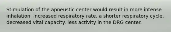 Stimulation of the apneustic center would result in more intense inhalation. increased respiratory rate. a shorter respiratory cycle. decreased vital capacity. less activity in the DRG center.