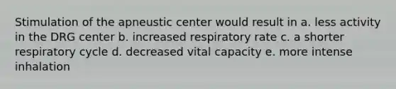 Stimulation of the apneustic center would result in a. less activity in the DRG center b. increased respiratory rate c. a shorter respiratory cycle d. decreased vital capacity e. more intense inhalation