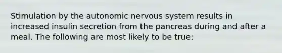 Stimulation by <a href='https://www.questionai.com/knowledge/kMqcwgxBsH-the-autonomic-nervous-system' class='anchor-knowledge'>the autonomic <a href='https://www.questionai.com/knowledge/kThdVqrsqy-nervous-system' class='anchor-knowledge'>nervous system</a></a> results in increased insulin secretion from <a href='https://www.questionai.com/knowledge/kITHRba4Cd-the-pancreas' class='anchor-knowledge'>the pancreas</a> during and after a meal. The following are most likely to be true: