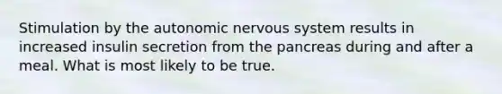 Stimulation by the autonomic nervous system results in increased insulin secretion from the pancreas during and after a meal. What is most likely to be true.