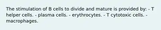 The stimulation of B cells to divide and mature is provided by: - T helper cells. - plasma cells. - erythrocytes. - T cytotoxic cells. - macrophages.