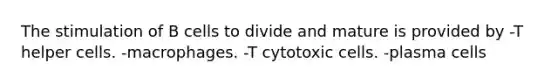 The stimulation of B cells to divide and mature is provided by -T helper cells. -macrophages. -T cytotoxic cells. -plasma cells