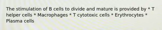 The stimulation of B cells to divide and mature is provided by * T helper cells * Macrophages * T cytotoxic cells * Erythrocytes * Plasma cells