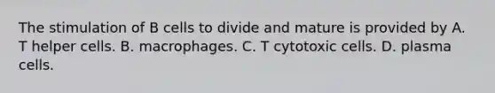 The stimulation of B cells to divide and mature is provided by A. T helper cells. B. macrophages. C. T cytotoxic cells. D. plasma cells.