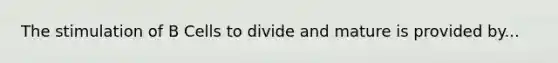 The stimulation of B Cells to divide and mature is provided by...