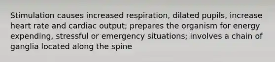 Stimulation causes increased respiration, dilated pupils, increase heart rate and cardiac output; prepares the organism for energy expending, stressful or emergency situations; involves a chain of ganglia located along the spine