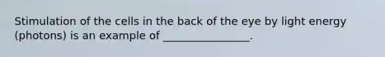 Stimulation of the cells in the back of the eye by light energy (photons) is an example of ________________.