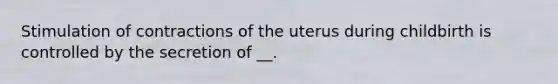 Stimulation of contractions of the uterus during childbirth is controlled by the secretion of __.