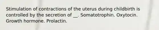 Stimulation of contractions of the uterus during childbirth is controlled by the secretion of __. Somatotrophin. Oxytocin. Growth hormone. Prolactin.