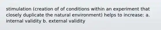 stimulation (creation of of conditions within an experiment that closely duplicate the natural environment) helps to increase: a. internal validity b. external validity