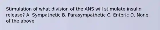 Stimulation of what division of the ANS will stimulate insulin release? A. Sympathetic B. Parasympathetic C. Enteric D. None of the above