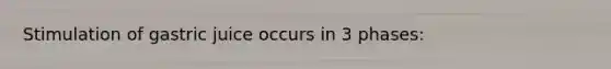 Stimulation of gastric juice occurs in 3 phases: