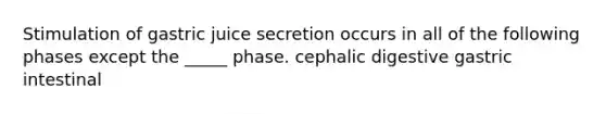 Stimulation of gastric juice secretion occurs in all of the following phases except the _____ phase. cephalic digestive gastric intestinal