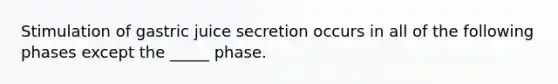 Stimulation of gastric juice secretion occurs in all of the following phases except the _____ phase.