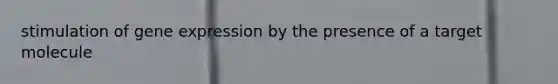 stimulation of gene expression by the presence of a target molecule