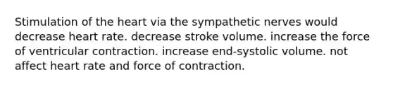 Stimulation of <a href='https://www.questionai.com/knowledge/kya8ocqc6o-the-heart' class='anchor-knowledge'>the heart</a> via the sympathetic nerves would decrease heart rate. decrease stroke volume. increase the force of ventricular contraction. increase end-systolic volume. not affect heart rate and force of contraction.