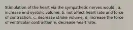 Stimulation of the heart via the sympathetic nerves would.. a. increase end-systolic volume. b. not affect heart rate and force of contraction. c. decrease stroke volume. d. increase the force of ventricular contraction e. decrease heart rate.