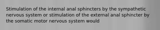 Stimulation of the internal anal sphincters by the sympathetic nervous system or stimulation of the external anal sphincter by the somatic motor nervous system would