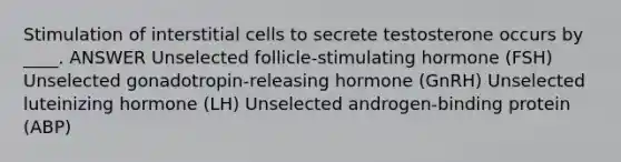 Stimulation of interstitial cells to secrete testosterone occurs by ____. ANSWER Unselected follicle-stimulating hormone (FSH) Unselected gonadotropin-releasing hormone (GnRH) Unselected luteinizing hormone (LH) Unselected androgen-binding protein (ABP)