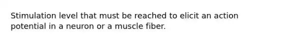 Stimulation level that must be reached to elicit an action potential in a neuron or a muscle fiber.