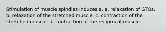 Stimulation of muscle spindles induces a. a. relaxation of GTOs. b. relaxation of the stretched muscle. c. contraction of the stretched muscle. d. contraction of the reciprocal muscle.