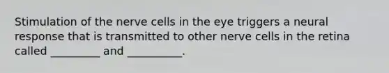 Stimulation of the nerve cells in the eye triggers a neural response that is transmitted to other nerve cells in the retina called _________ and __________.