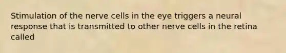 Stimulation of the nerve cells in the eye triggers a neural response that is transmitted to other nerve cells in the retina called