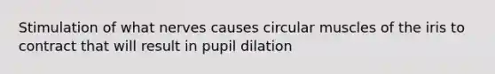 Stimulation of what nerves causes circular muscles of the iris to contract that will result in pupil dilation