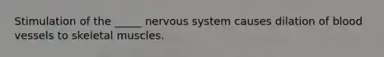 Stimulation of the _____ <a href='https://www.questionai.com/knowledge/kThdVqrsqy-nervous-system' class='anchor-knowledge'>nervous system</a> causes dilation of <a href='https://www.questionai.com/knowledge/kZJ3mNKN7P-blood-vessels' class='anchor-knowledge'>blood vessels</a> to skeletal muscles.