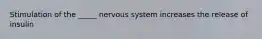 Stimulation of the _____ nervous system increases the release of insulin