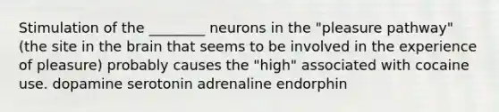 ​Stimulation of the ________ neurons in the "pleasure pathway" (the site in the brain that seems to be involved in the experience of pleasure) probably causes the "high" associated with cocaine use. ​dopamine serotonin​ ​adrenaline ​endorphin