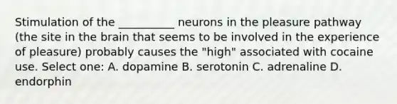 Stimulation of the __________ neurons in the pleasure pathway (the site in the brain that seems to be involved in the experience of pleasure) probably causes the "high" associated with cocaine use. Select one: A. dopamine B. serotonin C. adrenaline D. endorphin